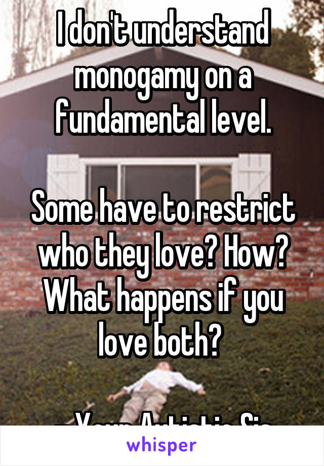 I don't understand monogamy on a fundamental level.

Some have to restrict who they love? How? What happens if you love both? 

- Your Autistic Sis