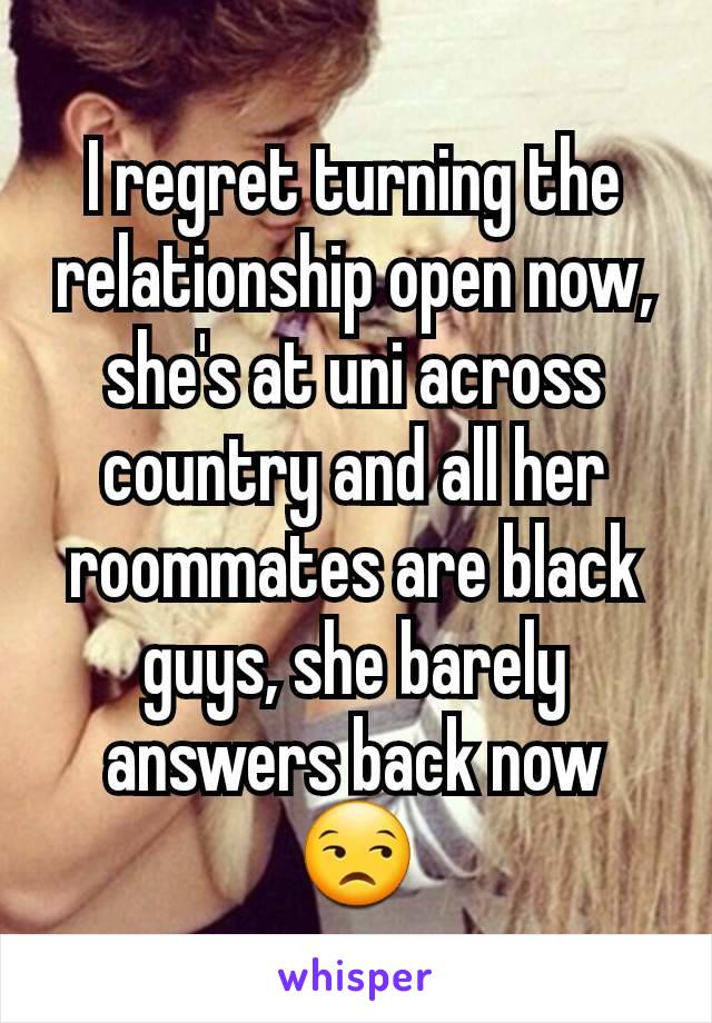 I regret turning the relationship open now, she's at uni across country and all her roommates are black guys, she barely answers back now 😒