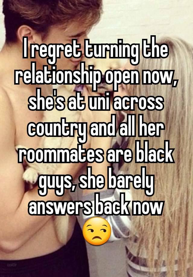 I regret turning the relationship open now, she's at uni across country and all her roommates are black guys, she barely answers back now 😒