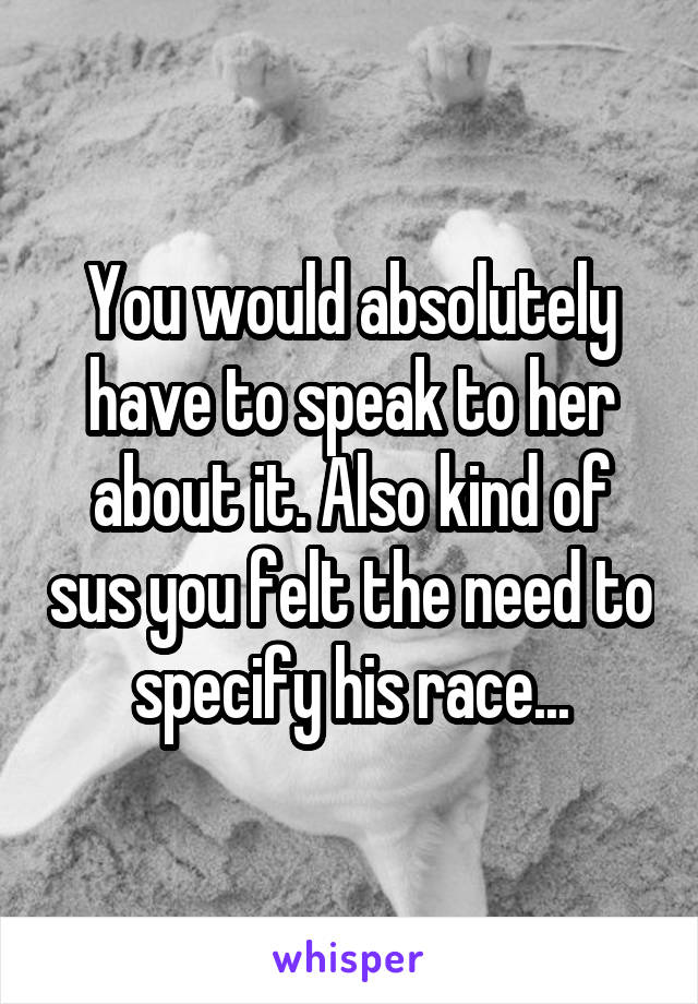 You would absolutely have to speak to her about it. Also kind of sus you felt the need to specify his race...