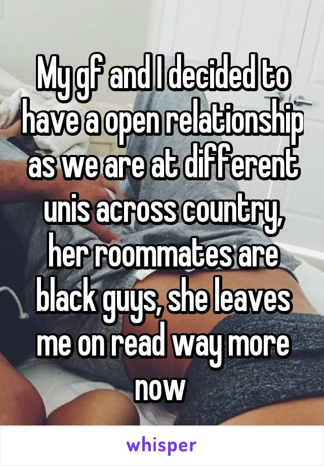 My gf and I decided to have a open relationship as we are at different unis across country, her roommates are black guys, she leaves me on read way more now 