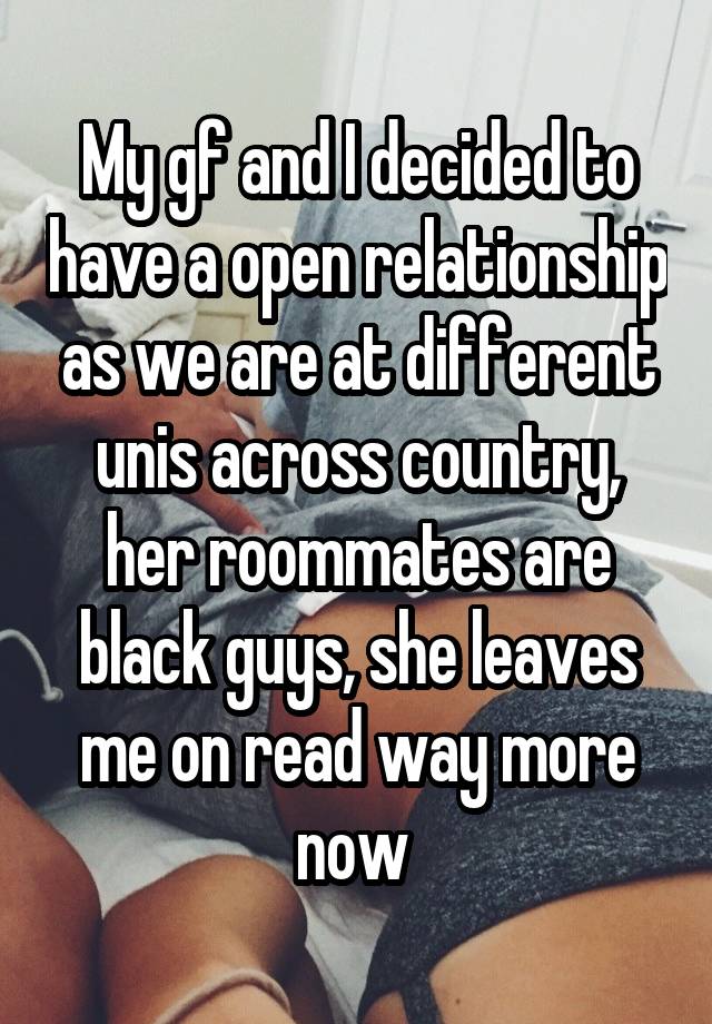 My gf and I decided to have a open relationship as we are at different unis across country, her roommates are black guys, she leaves me on read way more now 