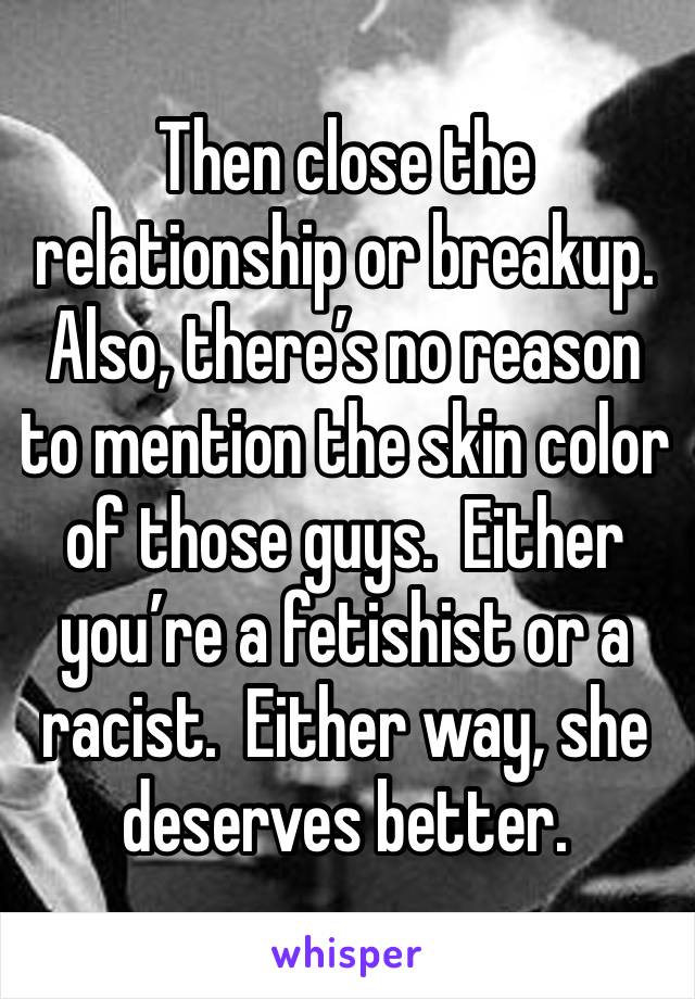 Then close the relationship or breakup.  Also, there’s no reason to mention the skin color of those guys.  Either you’re a fetishist or a racist.  Either way, she deserves better. 