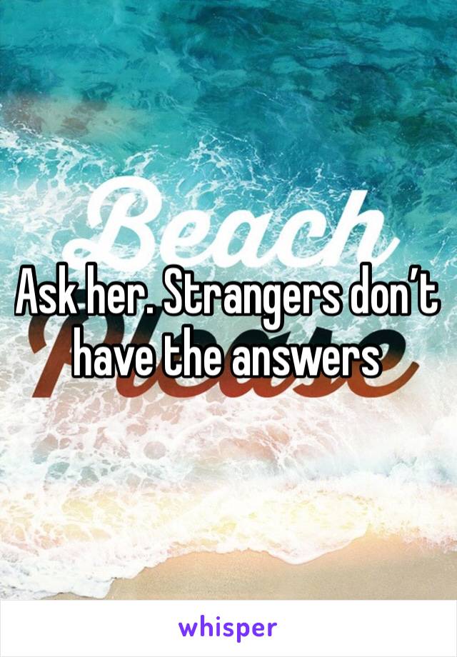 Ask her. Strangers don’t have the answers 