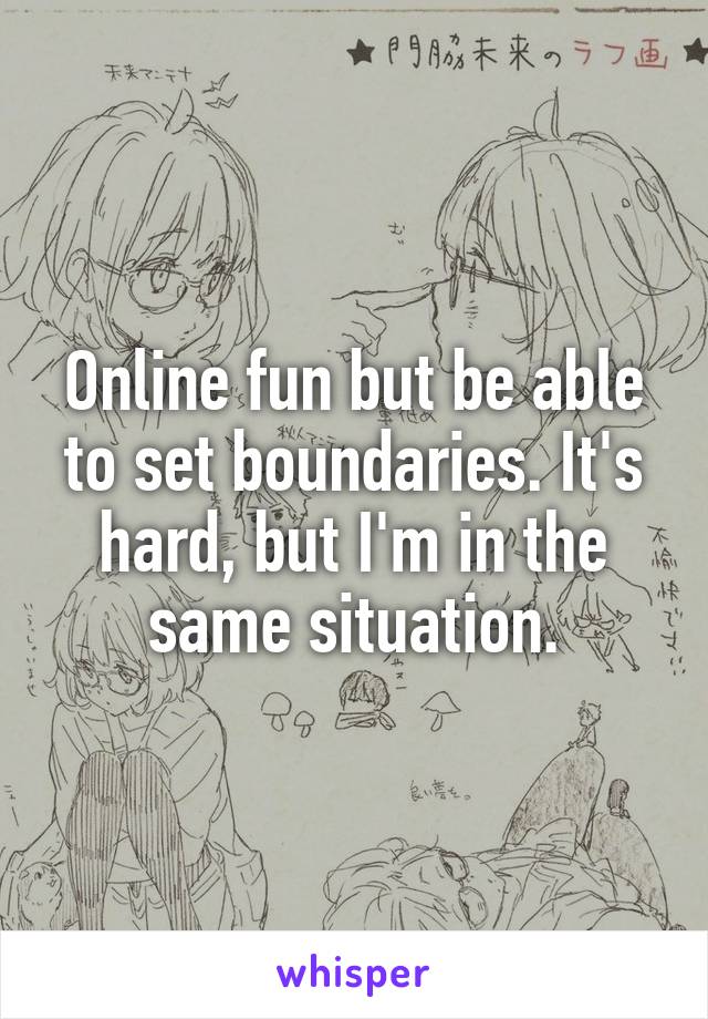 Online fun but be able to set boundaries. It's hard, but I'm in the same situation.