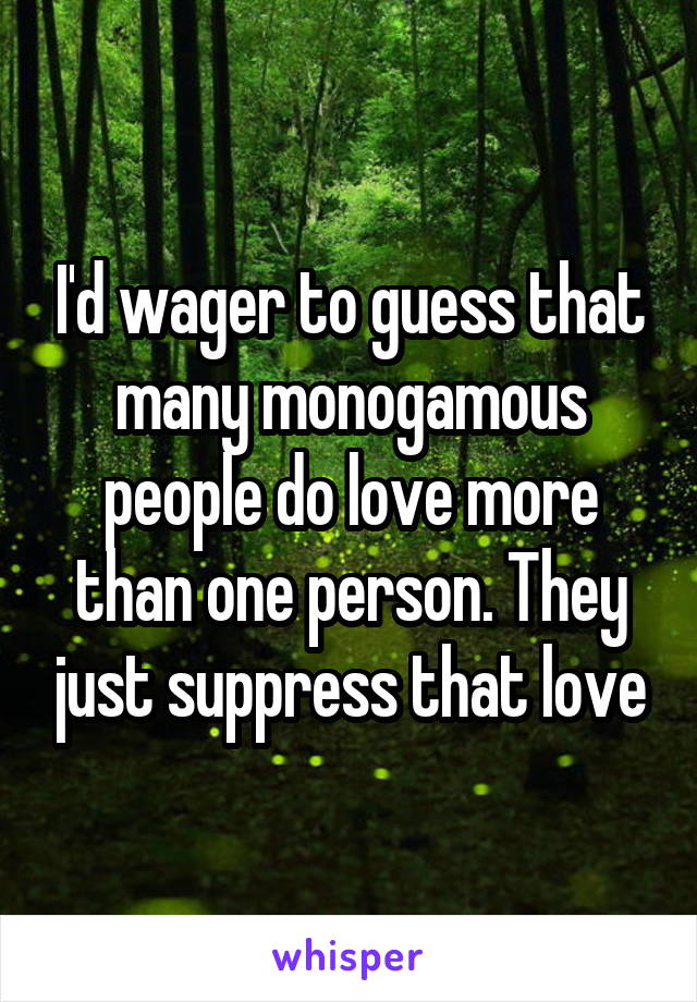 I'd wager to guess that many monogamous people do love more than one person. They just suppress that love