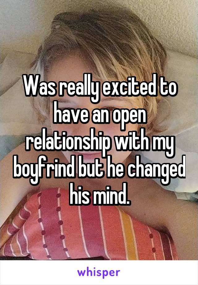 Was really excited to have an open relationship with my boyfrind but he changed his mind.