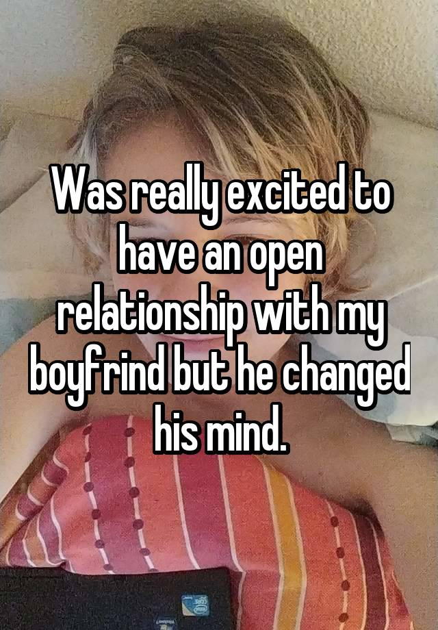 Was really excited to have an open relationship with my boyfrind but he changed his mind.