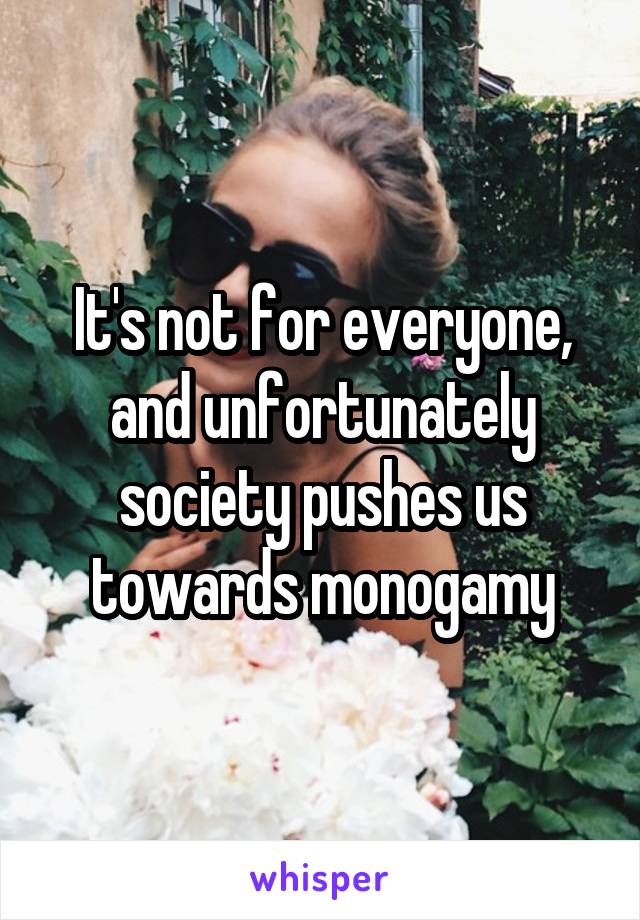 It's not for everyone, and unfortunately society pushes us towards monogamy