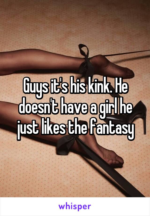 Guys it's his kink. He doesn't have a girl he just likes the fantasy