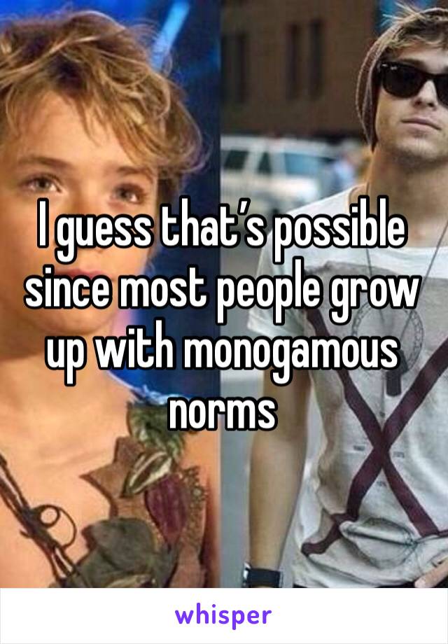 I guess that’s possible since most people grow up with monogamous norms