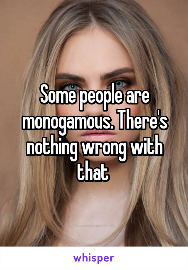 Some people are monogamous. There's nothing wrong with that 