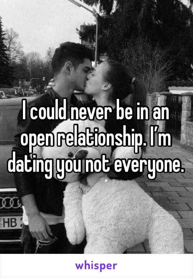 I could never be in an open relationship. I’m dating you not everyone. 