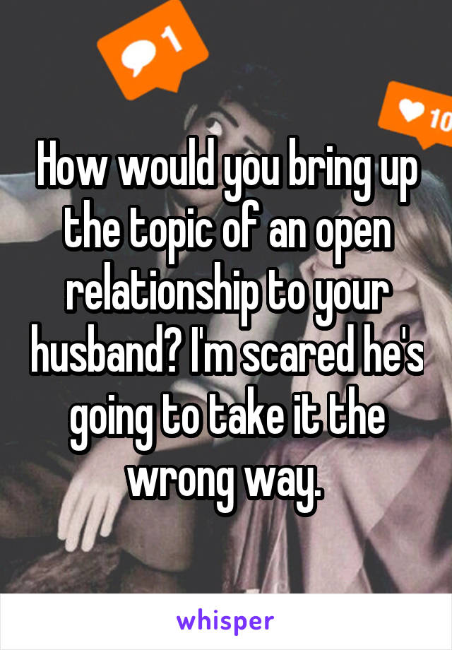 How would you bring up the topic of an open relationship to your husband? I'm scared he's going to take it the wrong way. 