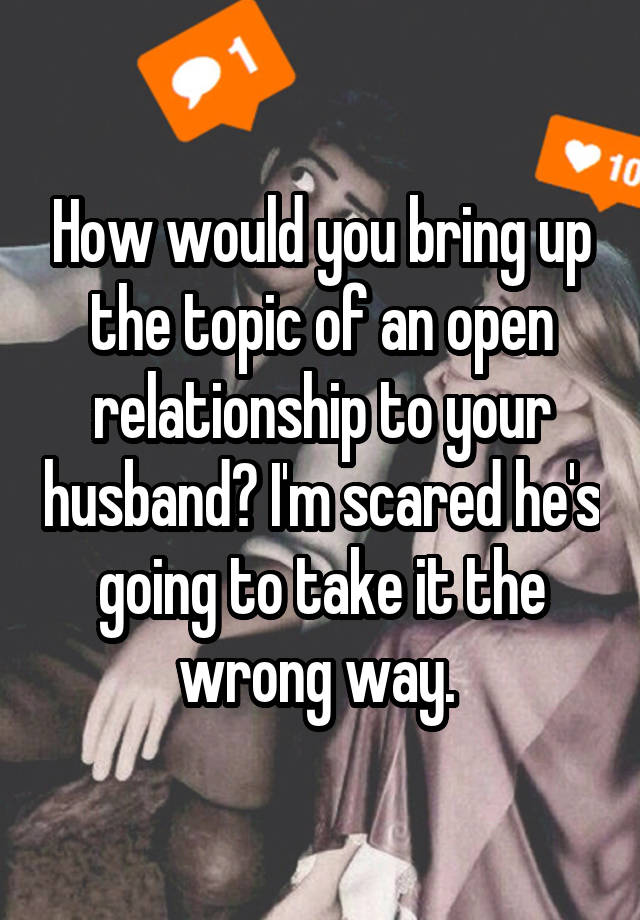 How would you bring up the topic of an open relationship to your husband? I'm scared he's going to take it the wrong way. 