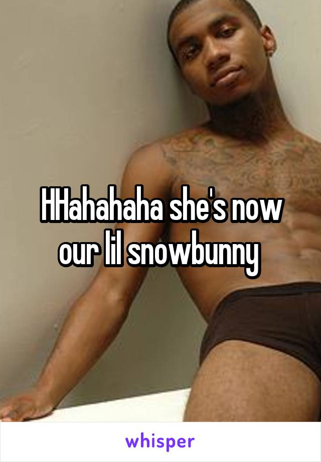 HHahahaha she's now our lil snowbunny 