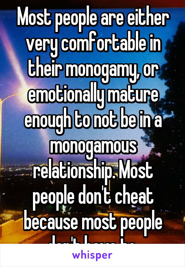 Most people are either very comfortable in their monogamy, or emotionally mature enough to not be in a monogamous relationship. Most people don't cheat because most people don't have to.