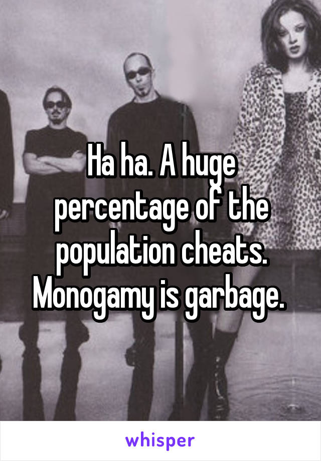 Ha ha. A huge percentage of the population cheats. Monogamy is garbage. 