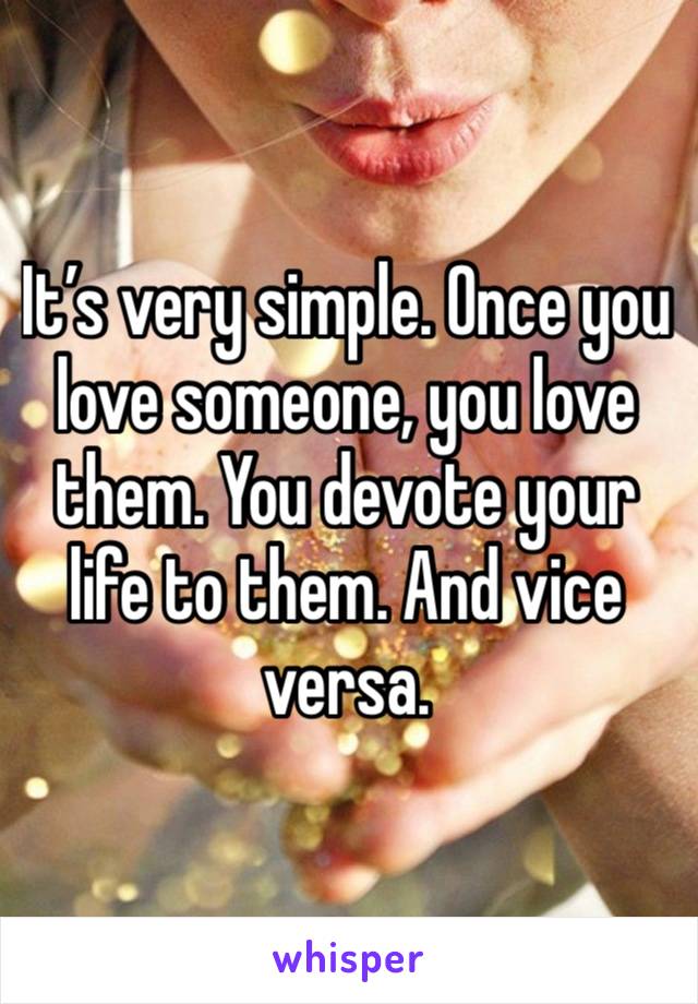 It’s very simple. Once you love someone, you love them. You devote your life to them. And vice versa. 