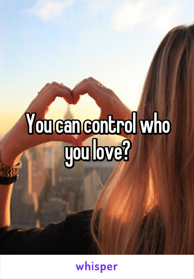 You can control who you love?