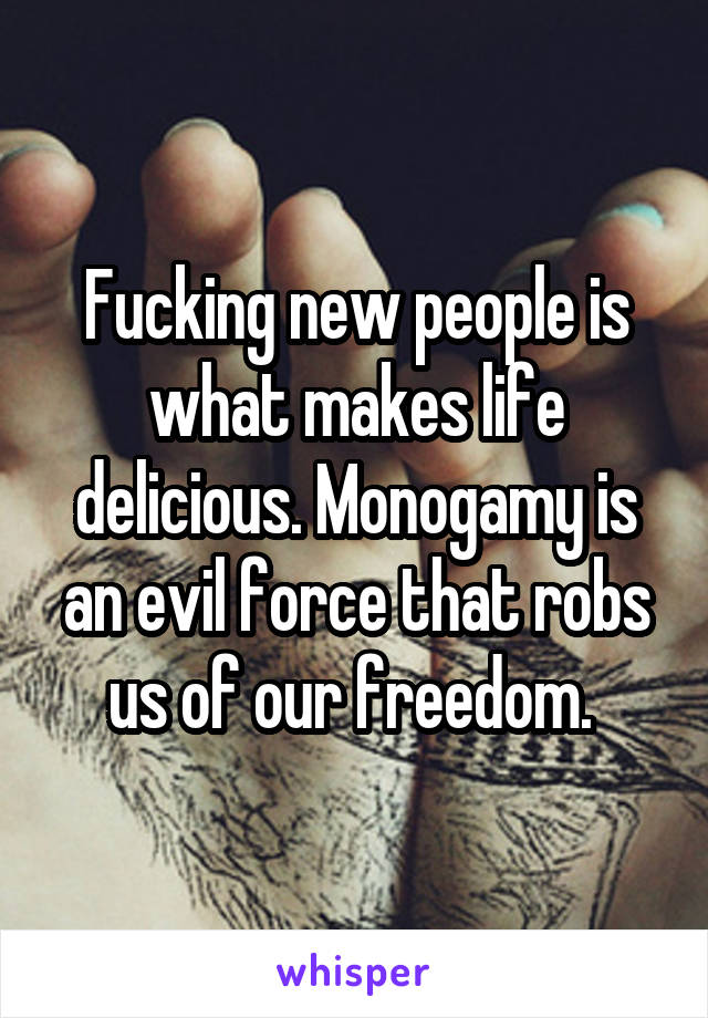 Fucking new people is what makes life delicious. Monogamy is an evil force that robs us of our freedom. 