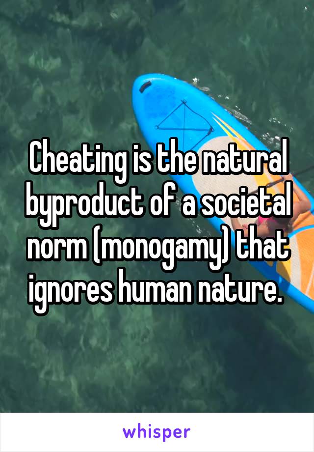 Cheating is the natural byproduct of a societal norm (monogamy) that ignores human nature. 