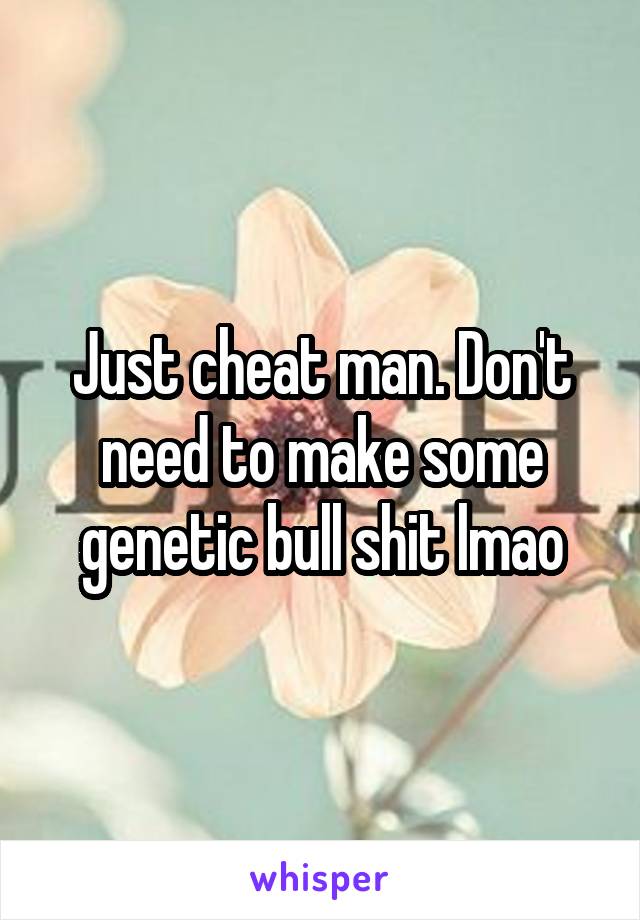 Just cheat man. Don't need to make some genetic bull shit lmao