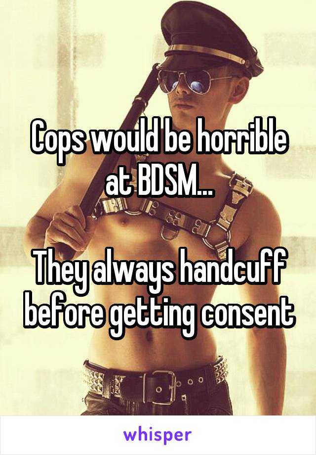 Cops would be horrible at BDSM...

They always handcuff before getting consent