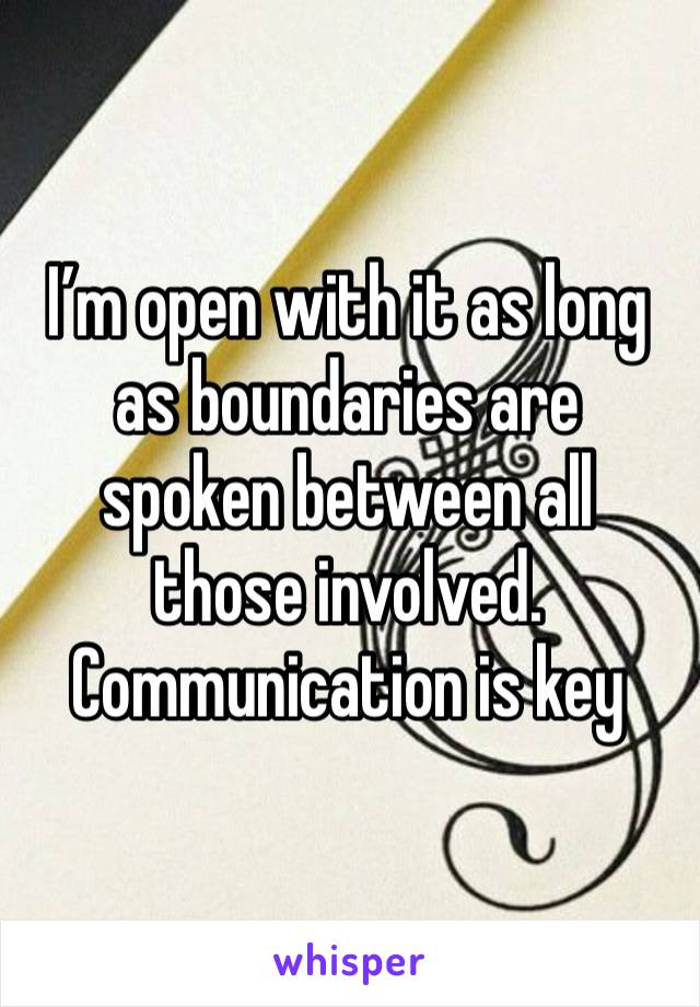 I’m open with it as long as boundaries are spoken between all those involved. Communication is key