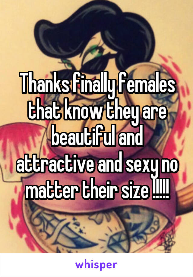 Thanks finally females that know they are beautiful and attractive and sexy no matter their size !!!!!