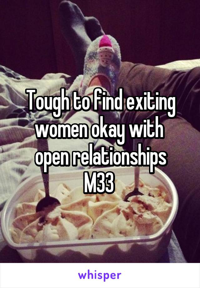 Tough to find exiting women okay with 
open relationships
M33 