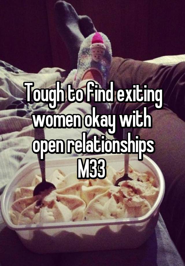 Tough to find exiting women okay with 
open relationships
M33 