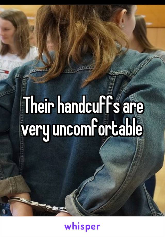 Their handcuffs are very uncomfortable 