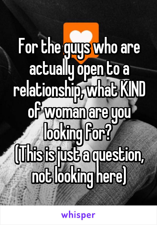 For the guys who are actually open to a relationship, what KIND of woman are you looking for? 
(This is just a question, not looking here)