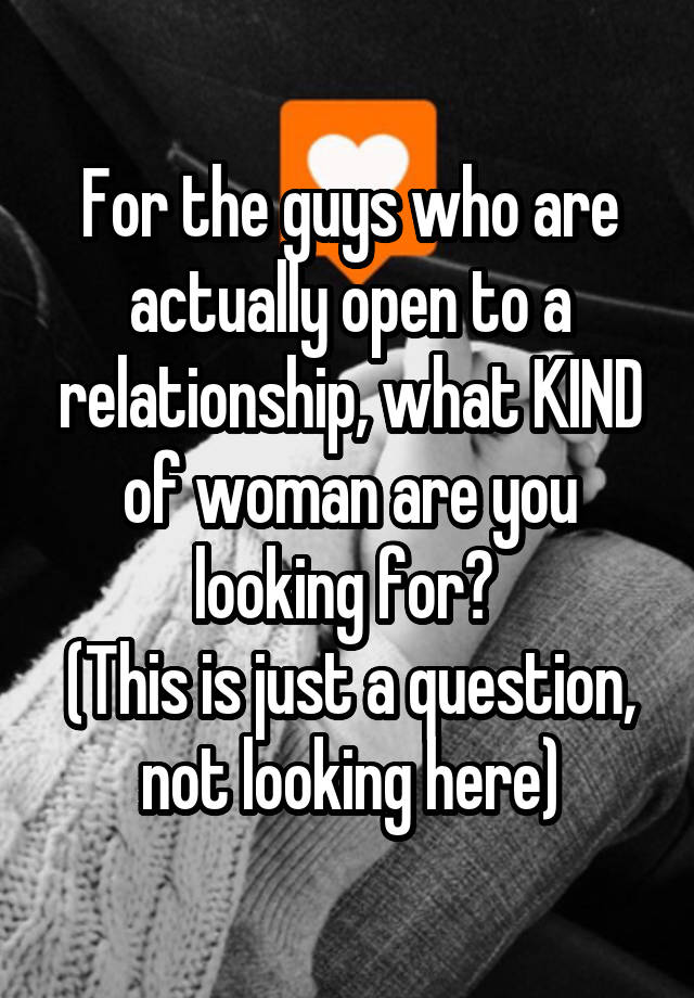 For the guys who are actually open to a relationship, what KIND of woman are you looking for? 
(This is just a question, not looking here)