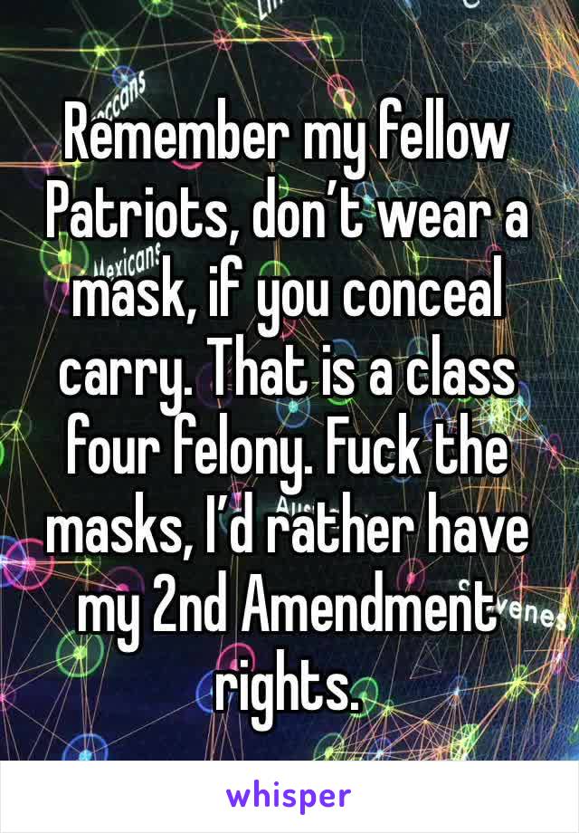 Remember my fellow Patriots, don’t wear a mask, if you conceal carry. That is a class four felony. Fuck the masks, I’d rather have my 2nd Amendment rights.