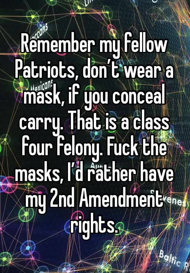 Remember my fellow Patriots, don’t wear a mask, if you conceal carry. That is a class four felony. Fuck the masks, I’d rather have my 2nd Amendment rights.