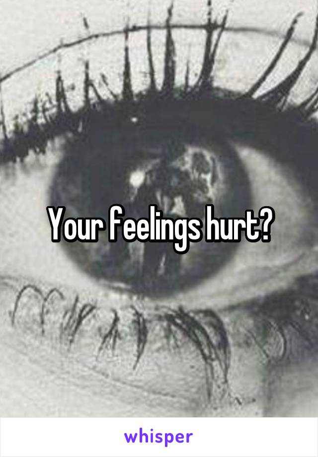 Your feelings hurt?