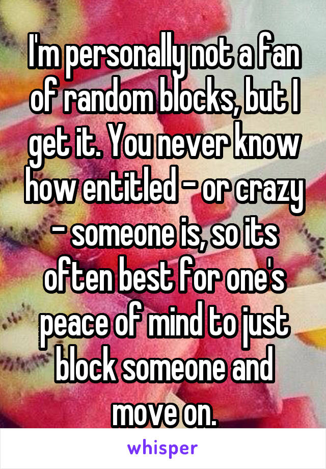 I'm personally not a fan of random blocks, but I get it. You never know how entitled - or crazy - someone is, so its often best for one's peace of mind to just block someone and move on.