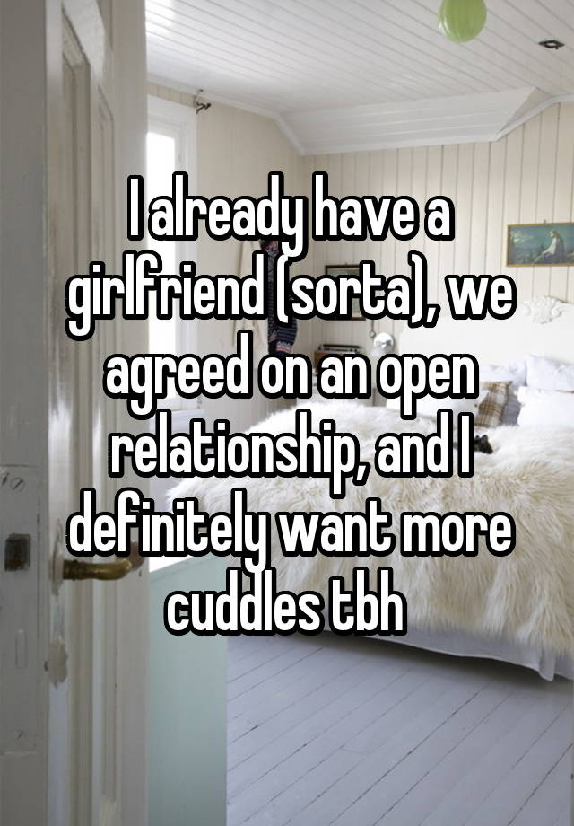 I already have a girlfriend (sorta), we agreed on an open relationship, and I definitely want more cuddles tbh 