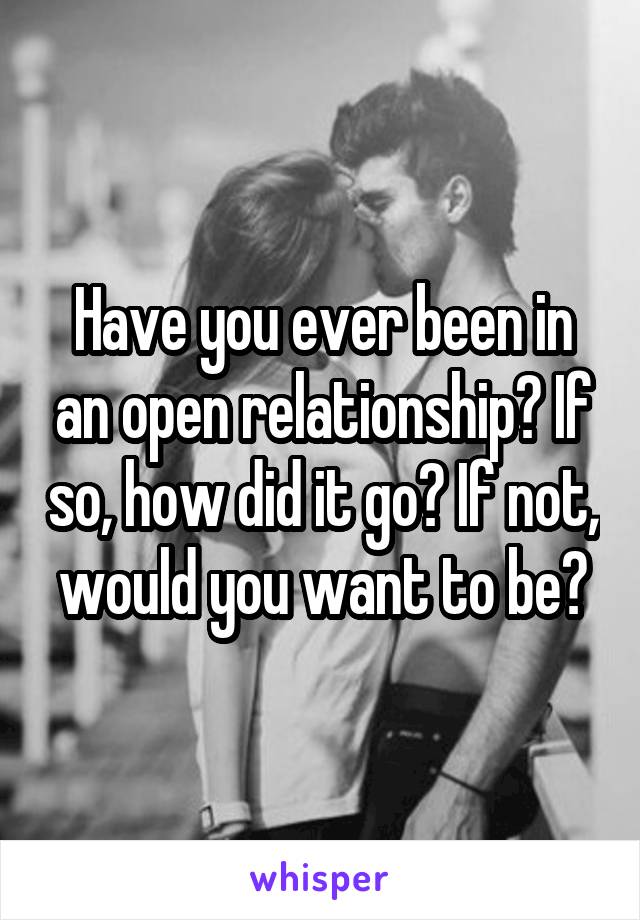 Have you ever been in an open relationship? If so, how did it go? If not, would you want to be?