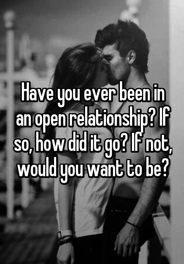 Have you ever been in an open relationship? If so, how did it go? If not, would you want to be?