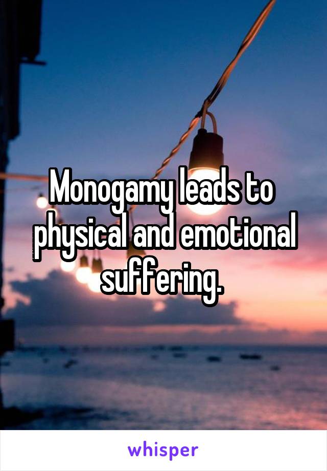 Monogamy leads to  physical and emotional suffering. 