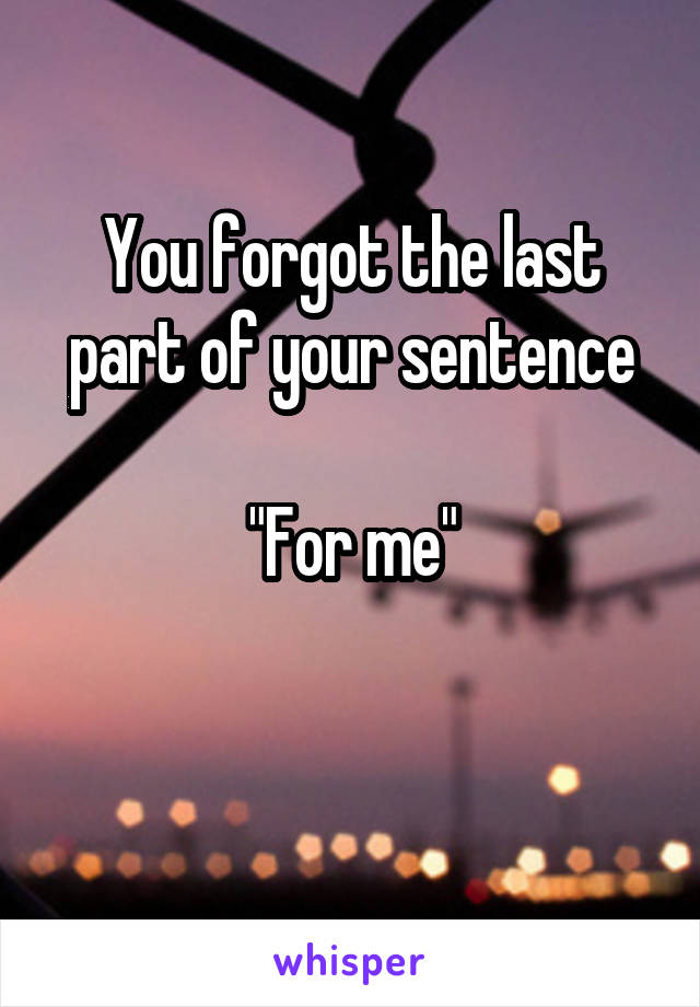 You forgot the last part of your sentence

"For me"

