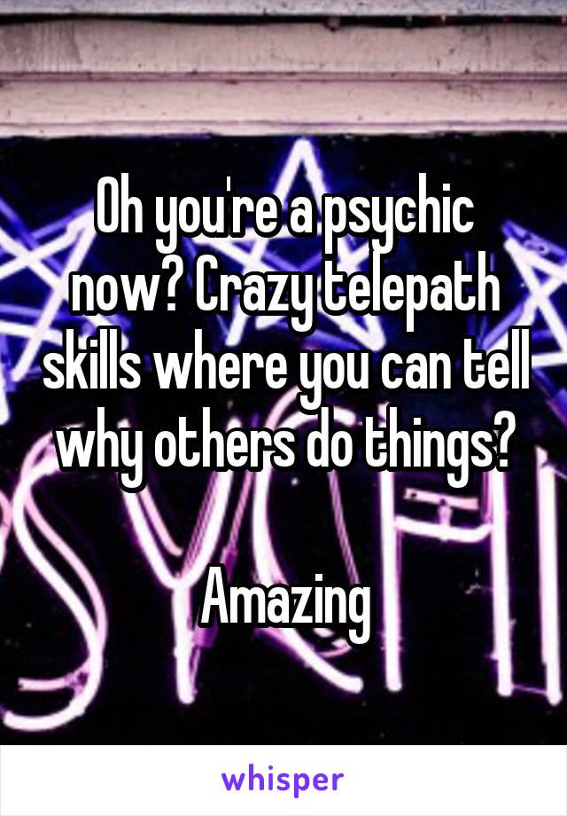 Oh you're a psychic now? Crazy telepath skills where you can tell why others do things?

Amazing