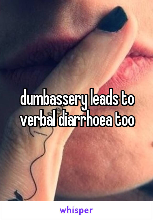 dumbassery leads to verbal diarrhoea too