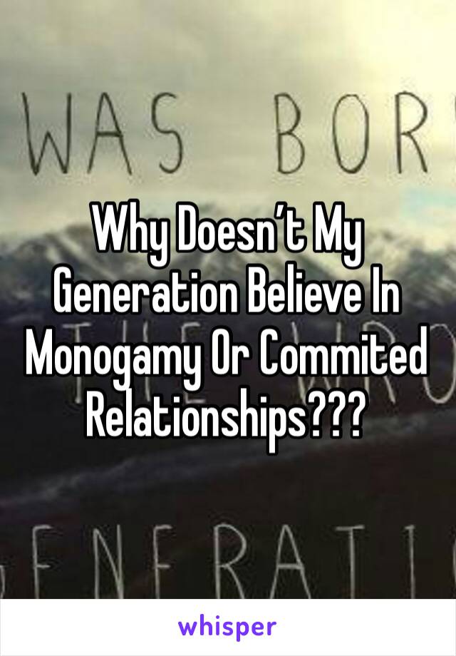 Why Doesn’t My Generation Believe In Monogamy Or Commited Relationships???