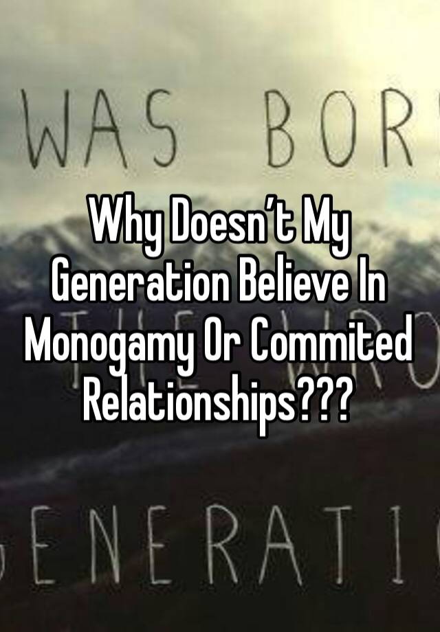 Why Doesn’t My Generation Believe In Monogamy Or Commited Relationships???