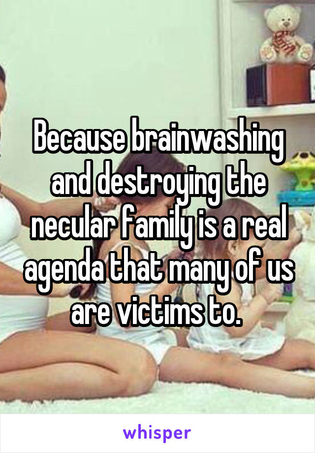 Because brainwashing and destroying the necular family is a real agenda that many of us are victims to. 