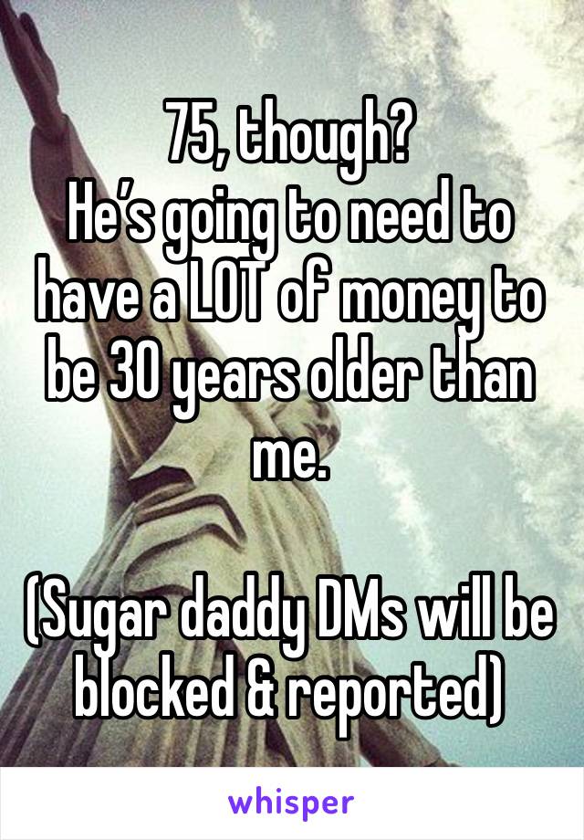 75, though? 
He’s going to need to have a LOT of money to be 30 years older than me. 

(Sugar daddy DMs will be blocked & reported)